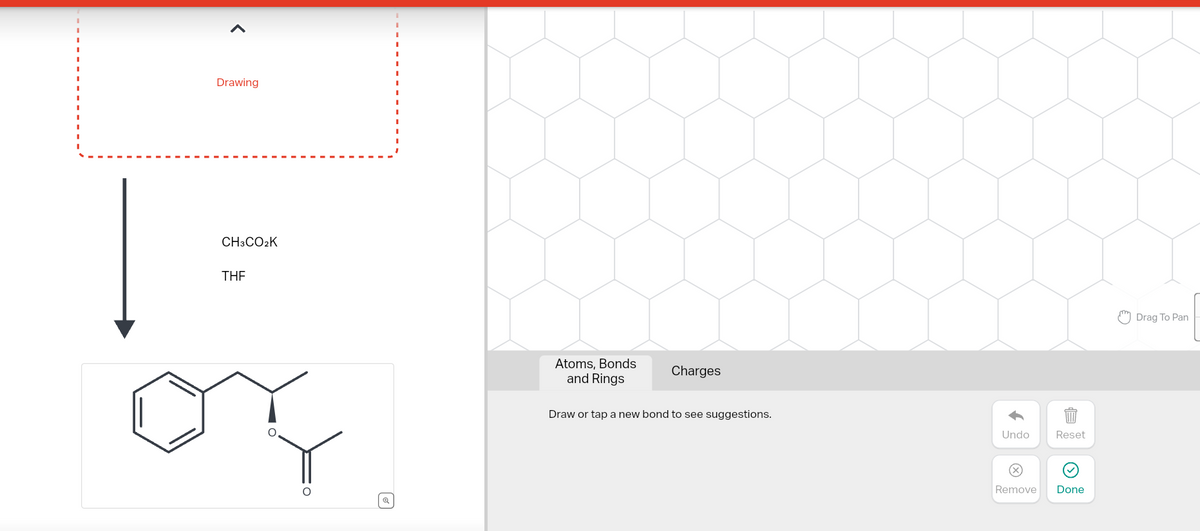 Drawing
CH3CO₂K
THE
of
Atoms, Bonds
and Rings
Charges
Draw or tap a new bond to see suggestions.
Undo
Reset
Remove Done
Drag To Pan
