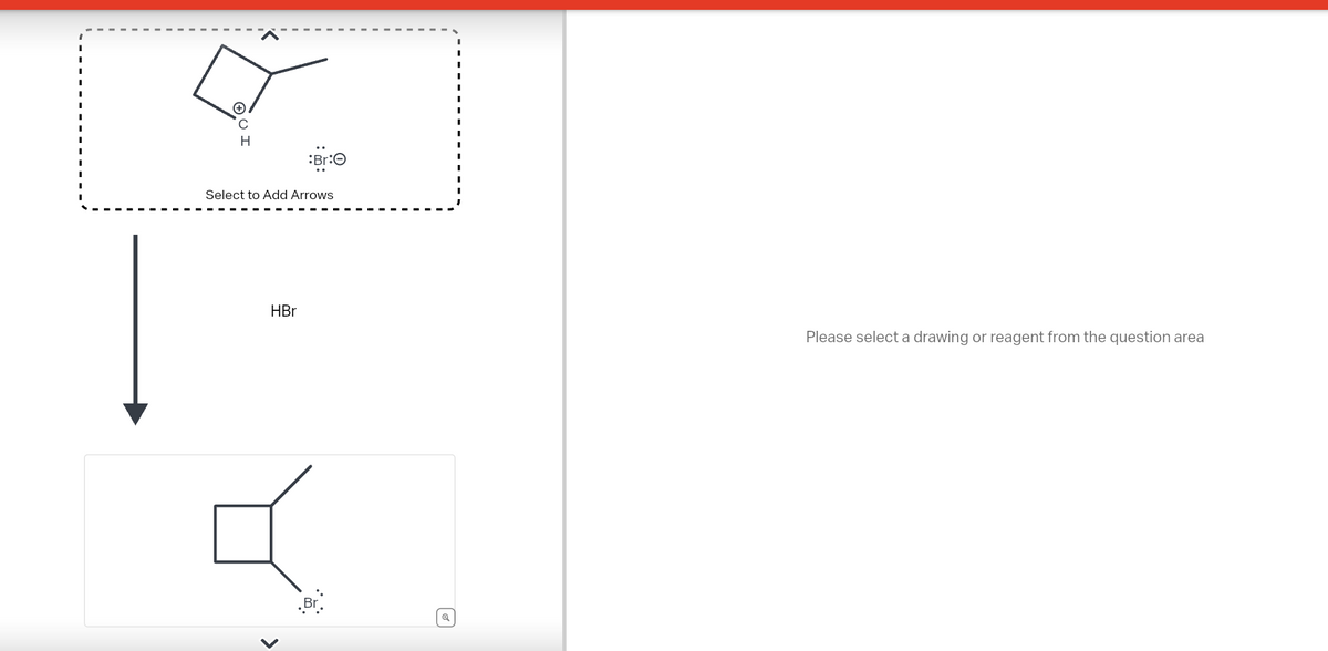 Select to Add Arrows
HBr
<
Br
Q
Please select a drawing or reagent from the question area