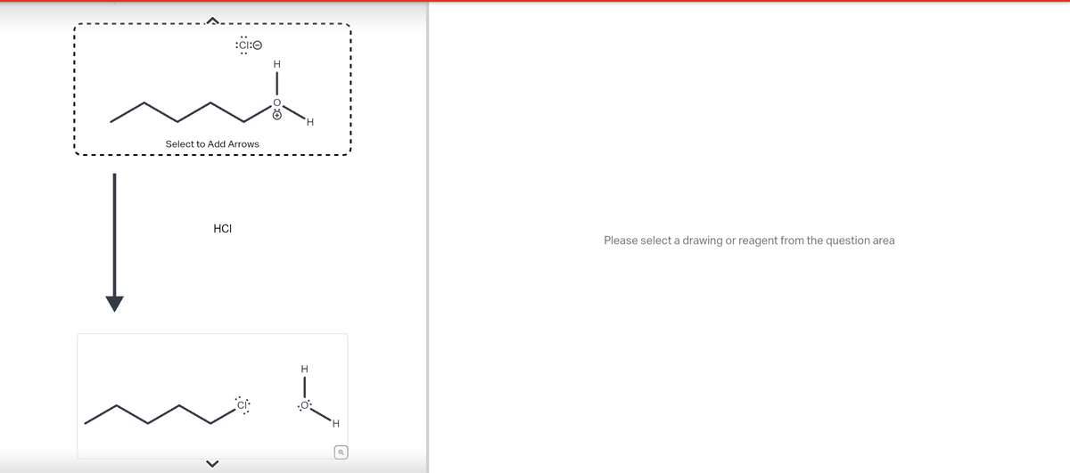 :CI:0
mt
Select to Add Arrows
HCI
H
H
|
:O:
H
Q
Please select a drawing or reagent from the question area