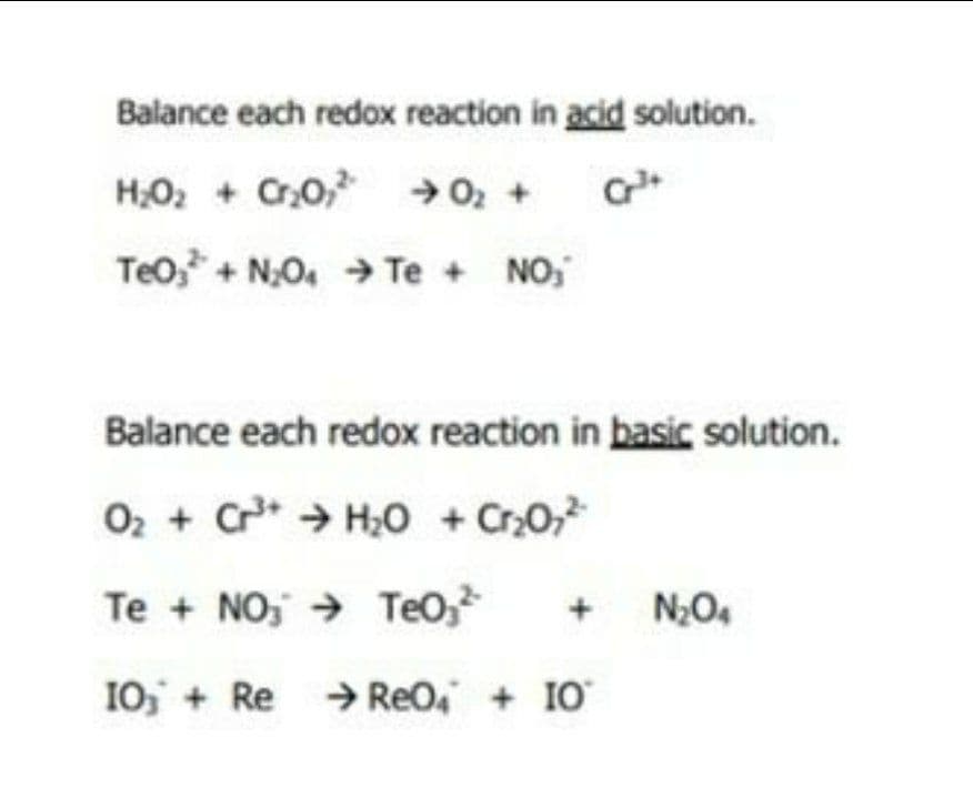 Balance each redox reaction in acid solution.
H,O, + C0, →0, +
Teo, + N,O. → Te + NO,
Balance each redox reaction in basic solution.
O2 + C H0 + Cr0,
Te + NO, → TeO,
10, + Re > Reo, + 10
