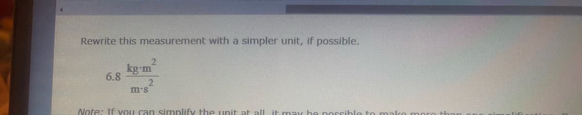 Rewrite this measurement with a simpler unit, if possible.
6.8
2
kg-m
2
m's
Note: If you can simplify the unit at all it may be possible