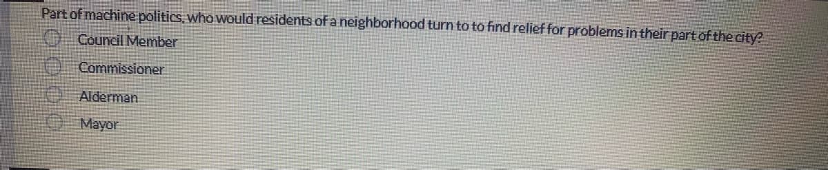 Part of machine politics, who would residents of a neighborhood turn to to find relief for problems in their part of the city?
Council Member
0000
Commissioner
Alderman
Mayor