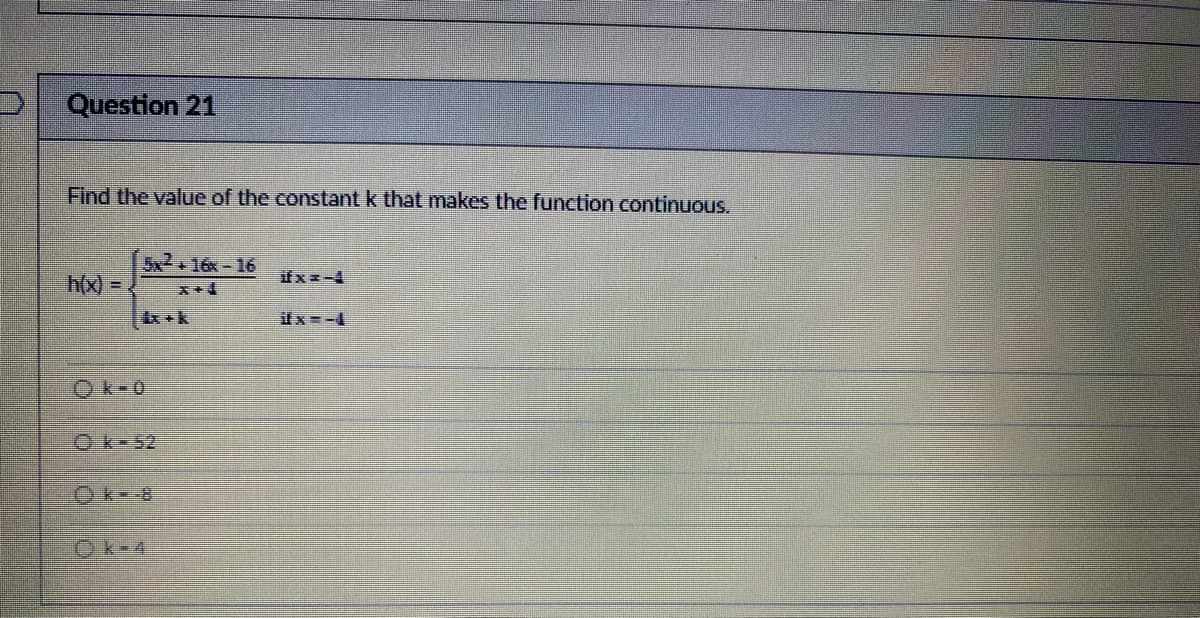 Question 21
Find the value of the constant k that makes the function continuous.
h(x) =
5x²+16x-16
kx+k
Ok-52
Ⓒk--8
Ⓒk-4
ifx=4
#x=-4