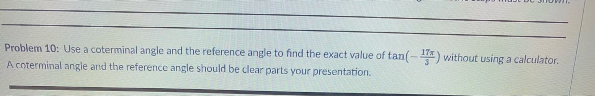 Problem 10: Use a coterminal angle and the reference angle to find the exact value of tan(-17) without using a calculator.
A coterminal angle and the reference angle should be clear parts your presentation.