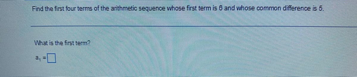 Find the first four terms of the arithmetic sequence whose first term is 6 and whose common difference is 5,
What is the first term?
3, =
