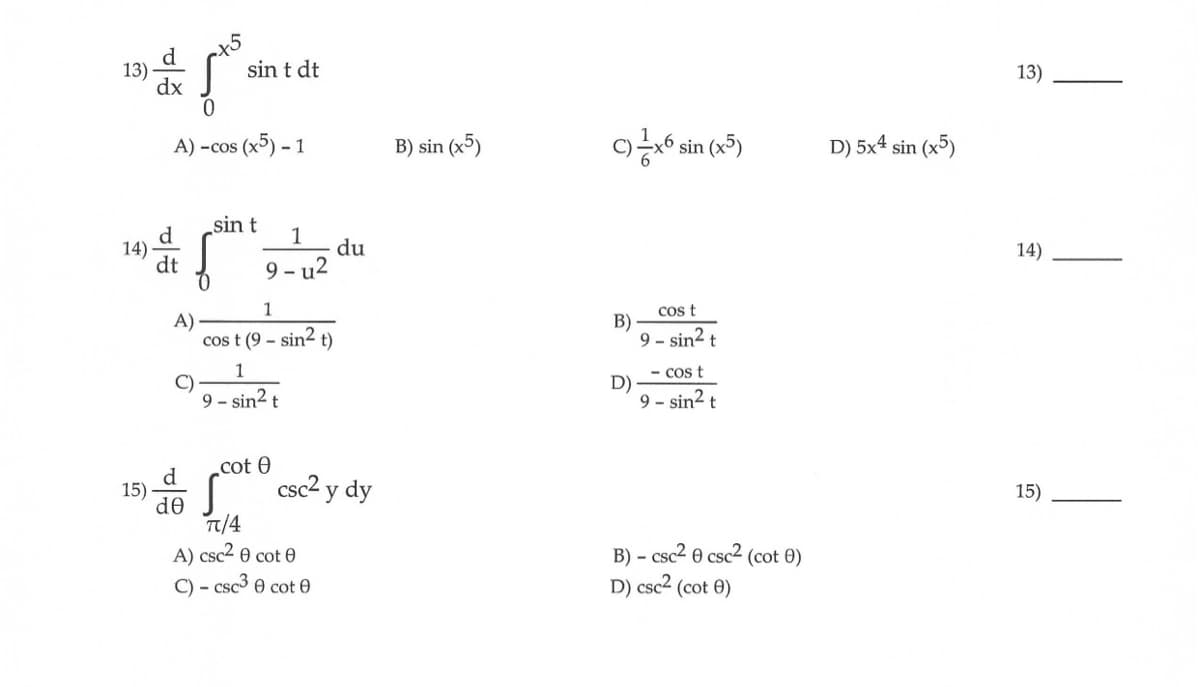 13)
ņe
0
A) -cos (x5)-1
15)
dx
d
14)
A)
{
de
sin t dt
sin t
1
9-u2
1
cost (9-sin2 t)
1
9-sin² t
du
cotcsc² y dy
π/4
A) csc² 0 cot 0
C) - csc³ 0 cot 0
B) sin (x5)
C) x6 sin (x5)
B)
D)
cos t
9-sin2 t
- cos t
9-sin² t
-csc² 0 csc² (cot 0)
B)
D) csc² (cot 0)
D) 5x4 sin (x5)
13)
14)
15)