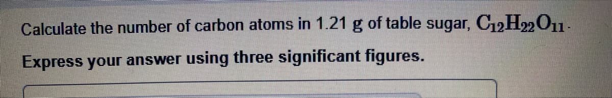 Calculate the number of carbon atoms in 1.21 g of table sugar, C₁2H22 O11-
Express your answer using three significant figures.