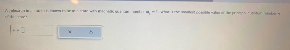 An electron in an atom is known to be in a state with magnetic quantum number m₁ = 1. What is the smallest possible value of the principal quantum number
of the state?
72=
00