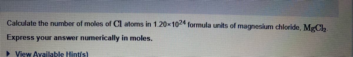 Calculate the number of moles of Cl atoms in 1.20×1024 formula units of magnesium chloride, MgCl₂
Express your answer numerically in moles.
► View Available Hint(s)