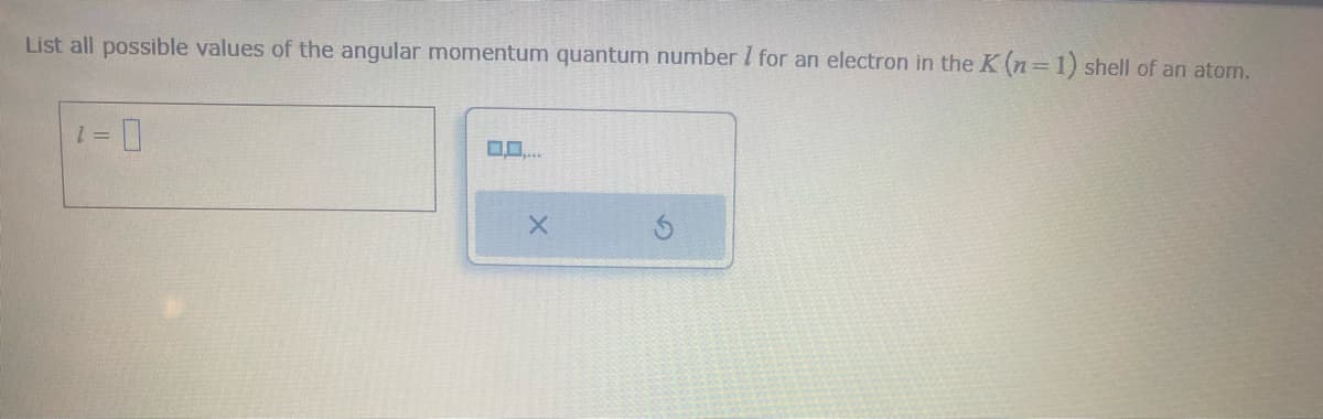 List all possible values of the angular momentum quantum number I for an electron in the K (n=1) shell of an atom.
=0
1 =
X