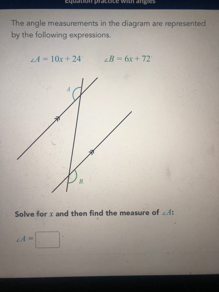 Equati
With angles
The angle measurements in the diagram are represented
by the following expressions.
LA = 10x + 24
B = 6x + 72
B.
Solve for x and then find the measure of LA:
LA =
