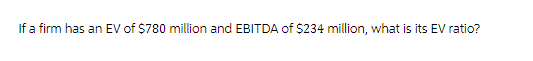 If a firm has an EV of $780 million and EBITDA of $234 million, what is its EV ratio?