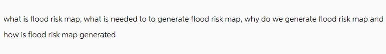 what is flood risk map, what is needed to to generate flood risk map, why do we generate flood risk map and
how is flood risk map generated