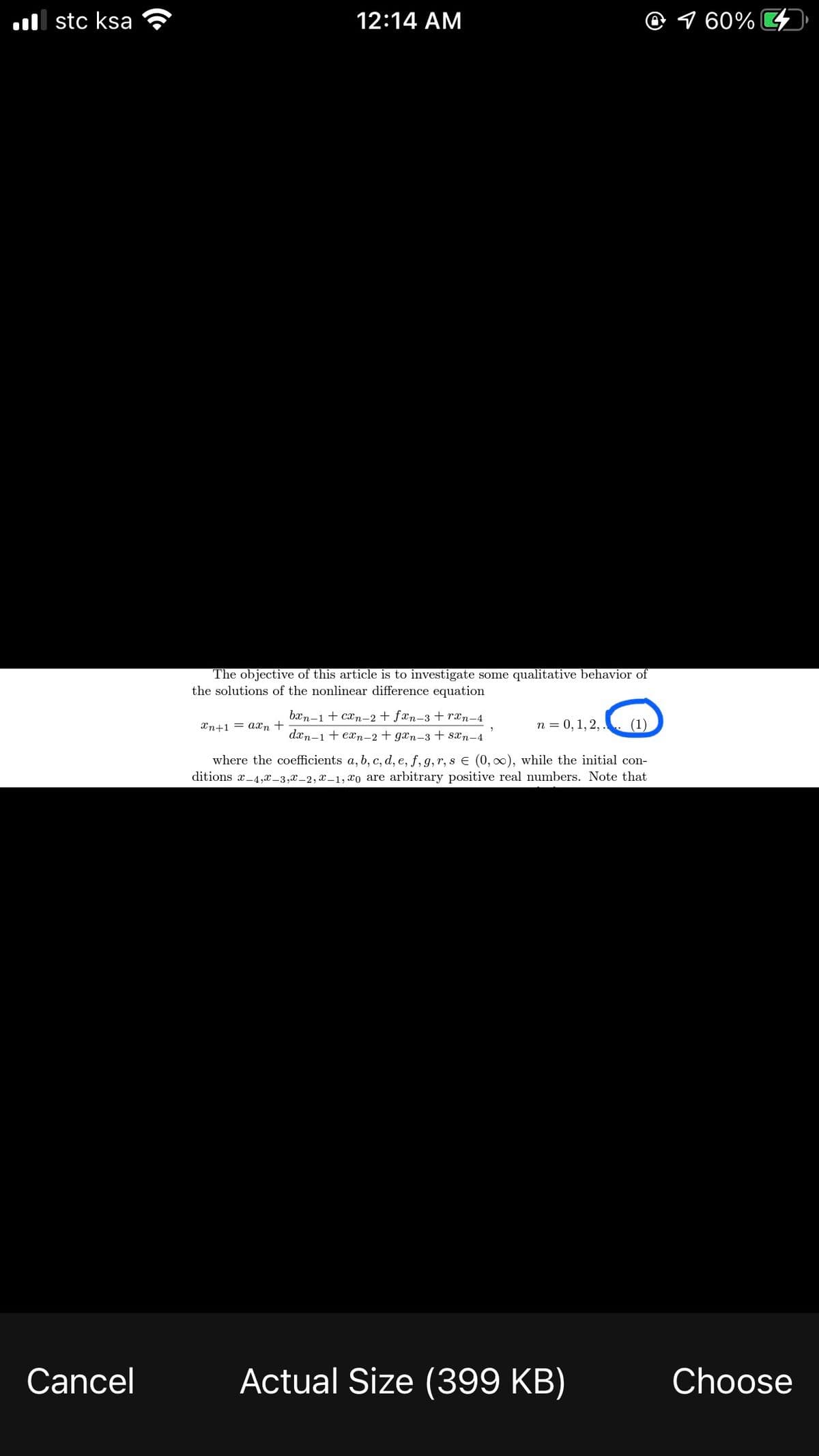 l stc ksa
12:14 AM
@ 1 60% 4
The objective of this article is to investigate some qualitative behavior of
the solutions of the nonlinear difference equation
bxn-1 + cæn-2+ fxn-3 + ræn-4
Xn+1 = axn +
n = 0, 1, 2, . (1)
dxn-1+ exn-2 + gæn-3 + sxn-4
where the coefficients a, b, c, d, e, f, g, r, s E (0, 00), while the initial con-
ditions a_4,x_3,x_2, x-1, xo are arbitrary positive real numbers. Note that
Cancel
Actual Size (399 KB)
Choose
