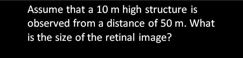 Assume that a 10 m high structure is
observed from a distance of 50 m. What
is the size of the retinal image?
