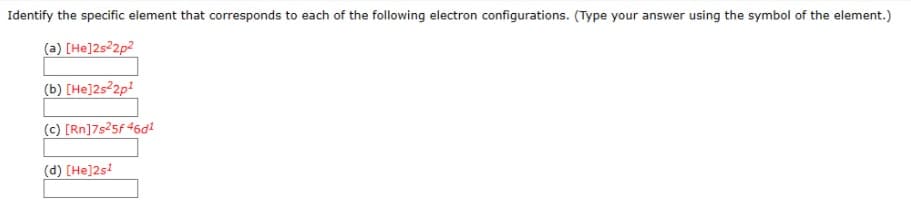 Identify the specific element that corresponds to each of the following electron configurations. (Type your answer using the symbol of the element.)
(a) [He]2s²2p2
(b) [He]2s²2p!
(c) [Rn]7s25f 46di
(d) [He]2s!
