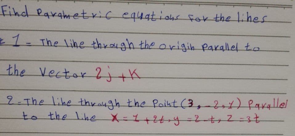 Fihd Paxametric equatiohs for the lihes
e 1. The lihe through the origih parallel to
the Vector 2 tK
2.The lihe through the Point (3,-24) Parallel
to the lihe
e X=1+2ry=2t+233
