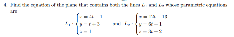 4. Find the equation of the plane that contains both the lines L₁ and L2 whose parametric equations
are
x = 4t 1
L₁y=t+3
2 = 1
x = = 12t - 13
and L₂y = 6t+1
z = 3t+2