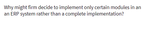 Why might firm decide to implement only certain modules in an
an ERP system rather than a complete implementation?
