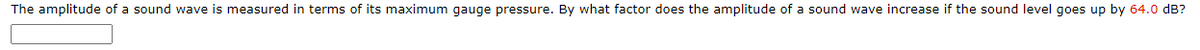 The amplitude of a sound wave is measured in terms of its maximum gauge pressure. By what factor does the amplitude of a sound wave increase if the sound level goes up by 64.0 dB?
