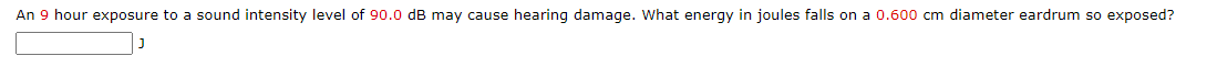An 9 hour exposure to a sound intensity level of 90.0 dB may cause hearing damage. What energy in joules falls on a 0.600 cm diameter eardrum so exposed?
