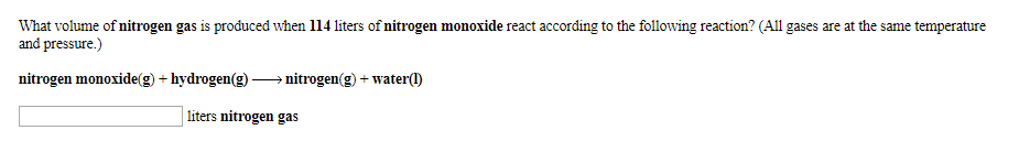 What volume of nitrogen gas is produced when 114 liters of nitrogen monoxide react according to the following reaction? (All gases are at the same temperature
and pressure.)
nitrogen monoxide(g)hydrogen(g)
nitrogen(g)water()
liters nitrogen gas
