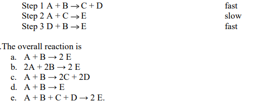 Step 1 A +B –→C+D
Step 2 A + C →E
Step 3 D+B →E
fast
slow
fast
The overall reaction is
а. А +B — 2E
b. 2A + 2B → 2 E
с. А +В — 2C + 2D
d. A+B→ E
e. A+B+C+D→2 E.
