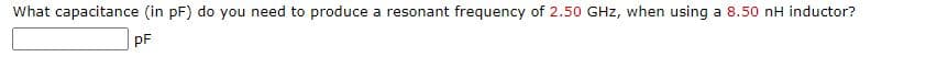 What capacitance (in pF) do you need to produce a resonant frequency of 2.50 GHz, when using a 8.50 nH inductor?
pF
