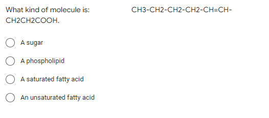 What kind of molecule is:
CH2CH2COOH.
A sugar
A phospholipid
A saturated fatty acid
An unsaturated fatty acid
CH3-CH2-CH2-CH2-CH=CH-