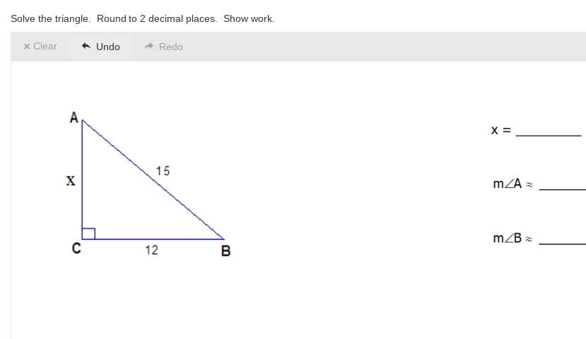 Solve the triangle. Round to 2 decimal places. Show work.
x Clear
Undo
- Redo
A
X =
15
X
mZA =
m/B =
12
B
