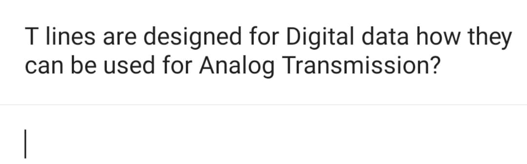 T lines are designed for Digital data how they
can be used for Analog Transmission?