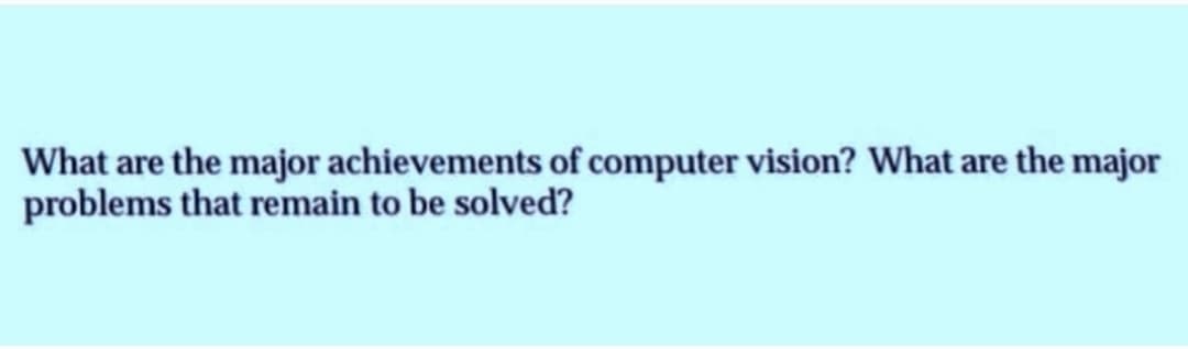 What are the major achievements of computer vision? What are the major
problems that remain to be solved?