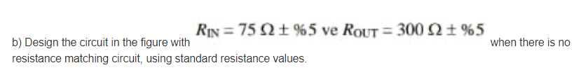 RIN = 75 2t %5 ve ROUT = 300 21 %5
b) Design the circuit in the figure with
when there is no
resistance matching circuit, using standard resistance values.
