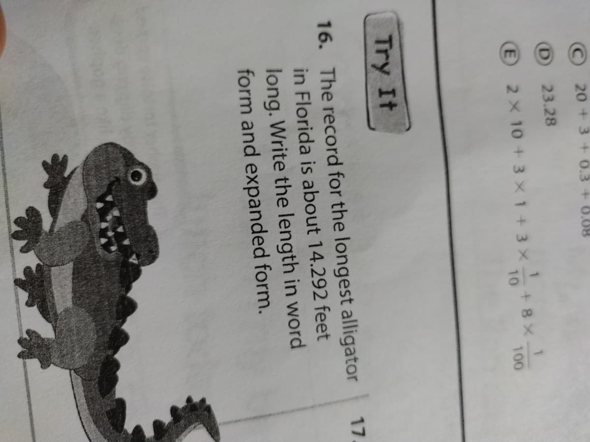 20+ 3 + 0.3 +0.08
D
23.28
© 2× 10 +3×1+3x++8X0
Try It
16. The record for the longest alligator
in Florida is about 14.292 feet
long. Write the length in word
form and expanded form.
17.