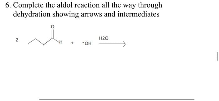 6. Complete the aldol reaction all the way through
dehydration showing arrows and intermediates
H2O
2
H
-OH