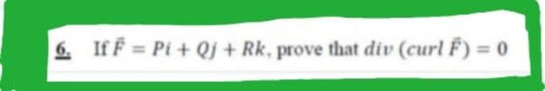 6. If F = Pi + Qj + Rk, prove that div (curl F) = 0