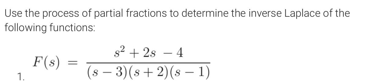 Use the process of partial fractions to determine the inverse Laplace of the
following functions:
s²2s 4
F(s)
=
(s − 3)(s + 2)(s − 1)
1.