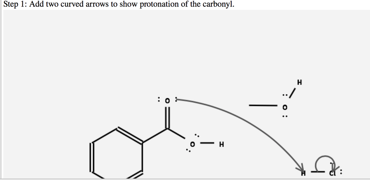 Step 1: Add two curved arrows to show protonation of the carbonyl.
H
:0 -
H
|
