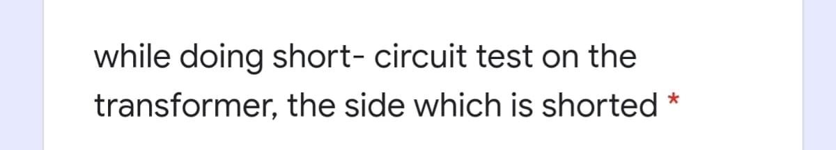 while doing short- circuit test on the
transformer, the side which is shorted *
