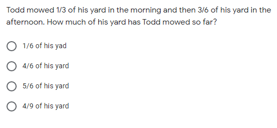 Todd mowed 1/3 of his yard in the morning and then 3/6 of his yard in the
afternoon. How much of his yard has Todd mowed so far?
1/6 of his yad
4/6 of his yard
5/6 of his yard
O 4/9 of his yard
