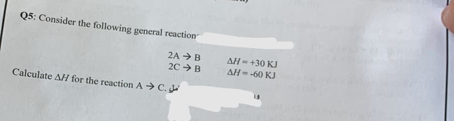 Q5: Consider the following general reaction
2A → B
2C
B
Calculate AH for the reaction AC.
ΔΗ = +30 KJ
ΔΗ = -60 KJ