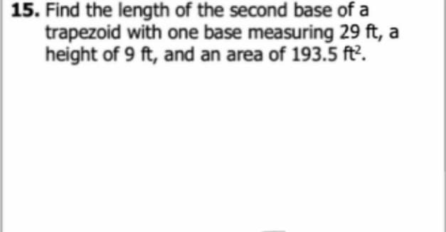 15. Find the length of the second base of a
trapezoid with one base measuring 29 ft, a
height of 9 ft, and an area of 193.5 ft?.
