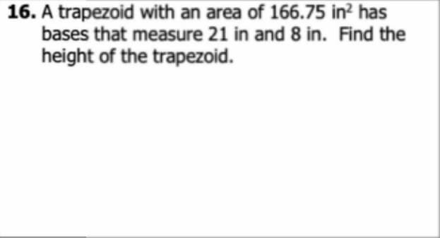 16. A trapezoid with an area of 166.75 in² has
bases that measure 21 in and 8 in. Find the
height of the trapezoid.
