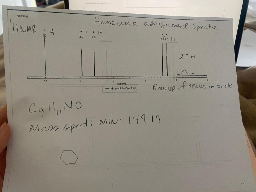 Cet an etswetwthe hour
3/25/2019
Hame wak assign mend Spectra
HNMR H
2.0
2.0
2.0 2.0 H
2.0H
10
8.
6
5 (ppm)
O predictedSpectrum
blow HP
of peaks on
bock
Cq H,NO
Mass opect: mu=149.19
1/1
