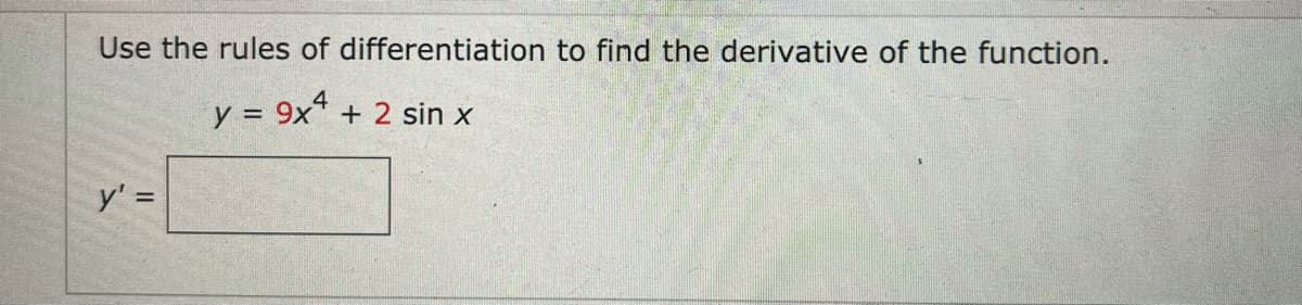 Use the rules of differentiation to find the derivative of the function.
y = 9x4
+ 2 sin x
y' =
