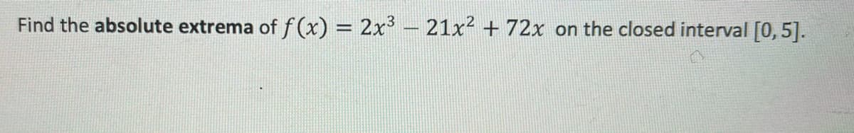Find the absolute extrema of f (x) = 2x - 21x² + 72x on the closed interval [0, 5].

