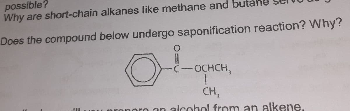 possible?
Why are short-chain alkanes like methane and but
Does the compound below undergo saponification reaction? Why?
C-OCHCH,
CH,
an alcohol from an alkene.
