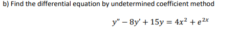 b) Find the differential equation by undetermined coefficient method
y" – 8y' + 15y = 4x² + e2x
