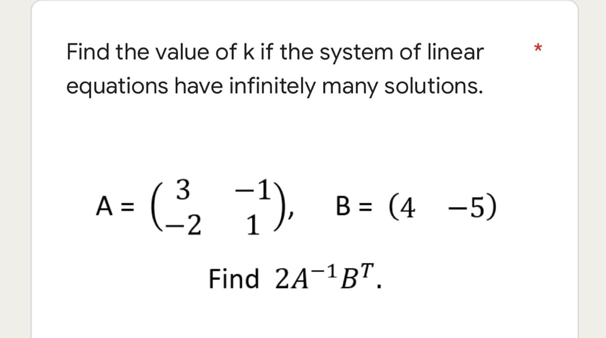 Find the value of k if the system of linear
equations have infinitely many solutions.
3
A =
- ( )
B = (4
-5)
%3D
1
Find 2A-1B".
