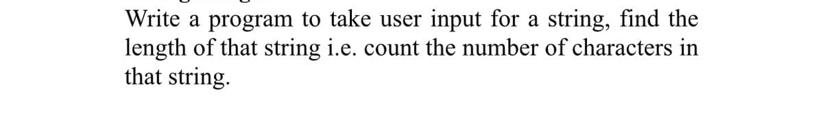 Write a program to take user input for a string, find the
length of that string i.e. count the number of characters in
that string.
